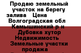 Продаю земельный участок на берегу залива › Цена ­ 500 000 - Волгоградская обл., Камышинский р-н, Дубовка хутор Недвижимость » Земельные участки продажа   . Волгоградская обл.